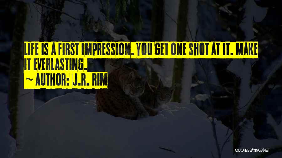 J.R. Rim Quotes: Life Is A First Impression. You Get One Shot At It. Make It Everlasting.