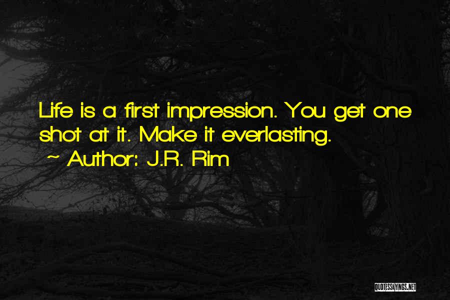 J.R. Rim Quotes: Life Is A First Impression. You Get One Shot At It. Make It Everlasting.
