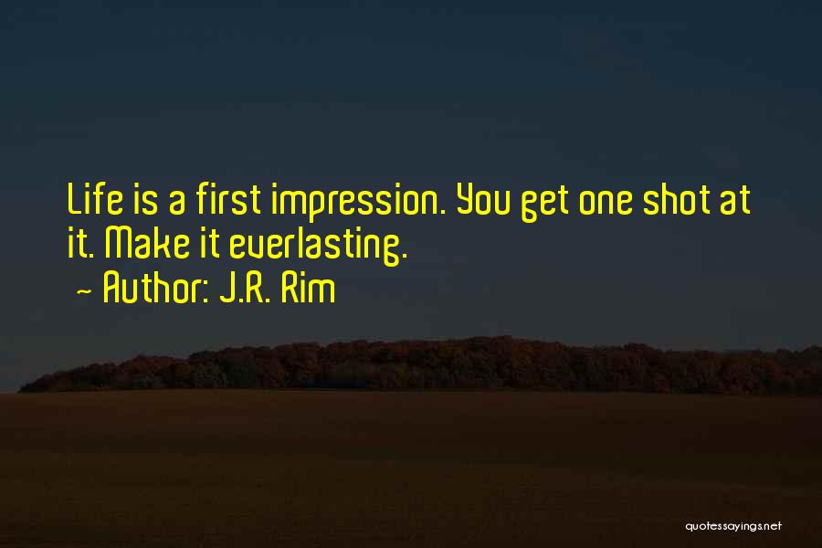 J.R. Rim Quotes: Life Is A First Impression. You Get One Shot At It. Make It Everlasting.