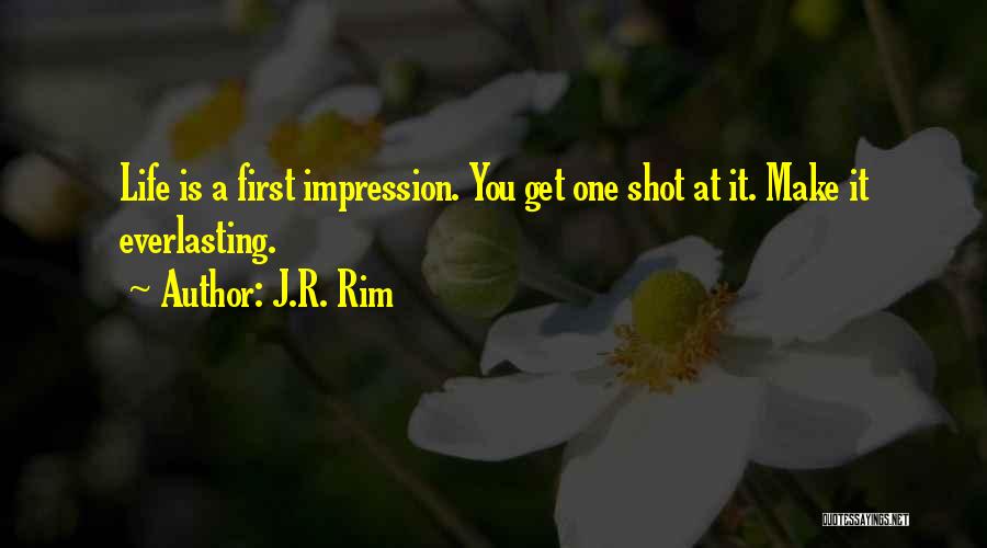 J.R. Rim Quotes: Life Is A First Impression. You Get One Shot At It. Make It Everlasting.
