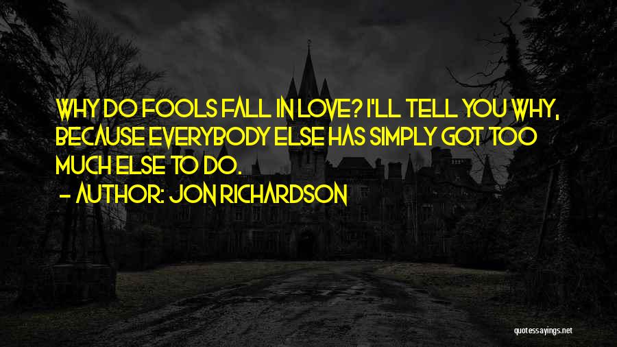 Jon Richardson Quotes: Why Do Fools Fall In Love? I'll Tell You Why, Because Everybody Else Has Simply Got Too Much Else To