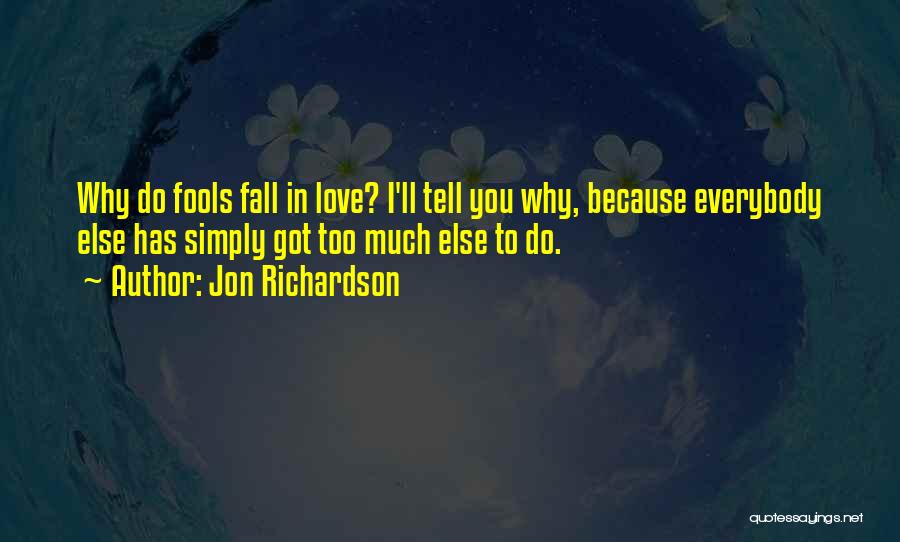 Jon Richardson Quotes: Why Do Fools Fall In Love? I'll Tell You Why, Because Everybody Else Has Simply Got Too Much Else To