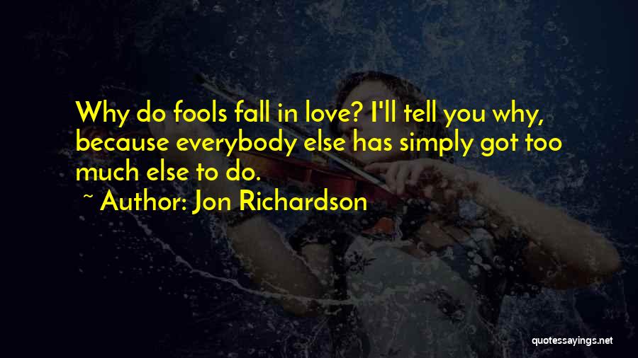 Jon Richardson Quotes: Why Do Fools Fall In Love? I'll Tell You Why, Because Everybody Else Has Simply Got Too Much Else To