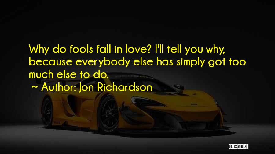 Jon Richardson Quotes: Why Do Fools Fall In Love? I'll Tell You Why, Because Everybody Else Has Simply Got Too Much Else To