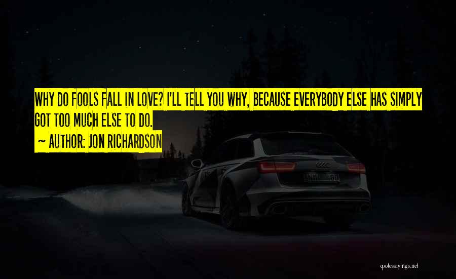 Jon Richardson Quotes: Why Do Fools Fall In Love? I'll Tell You Why, Because Everybody Else Has Simply Got Too Much Else To