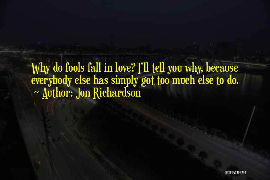 Jon Richardson Quotes: Why Do Fools Fall In Love? I'll Tell You Why, Because Everybody Else Has Simply Got Too Much Else To