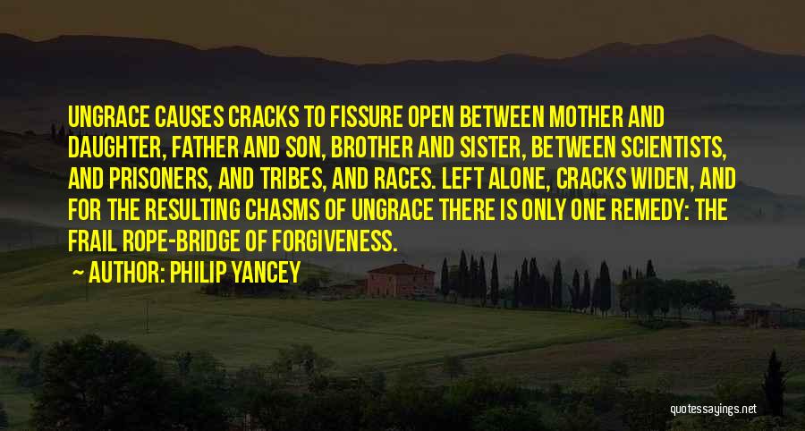 Philip Yancey Quotes: Ungrace Causes Cracks To Fissure Open Between Mother And Daughter, Father And Son, Brother And Sister, Between Scientists, And Prisoners,