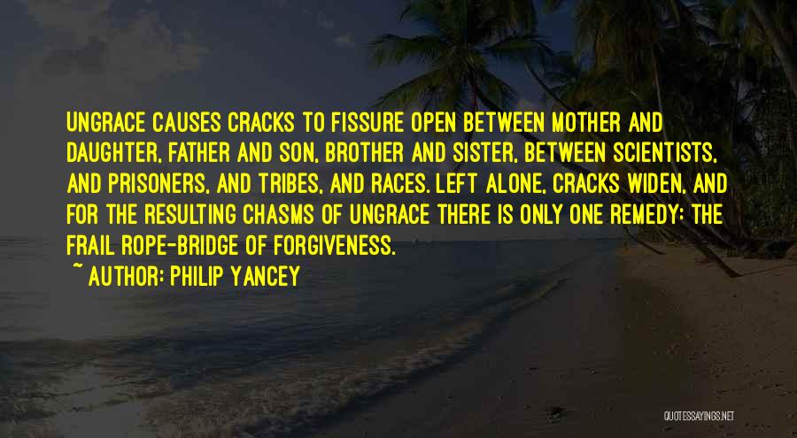 Philip Yancey Quotes: Ungrace Causes Cracks To Fissure Open Between Mother And Daughter, Father And Son, Brother And Sister, Between Scientists, And Prisoners,