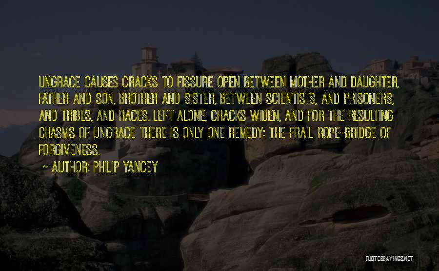 Philip Yancey Quotes: Ungrace Causes Cracks To Fissure Open Between Mother And Daughter, Father And Son, Brother And Sister, Between Scientists, And Prisoners,