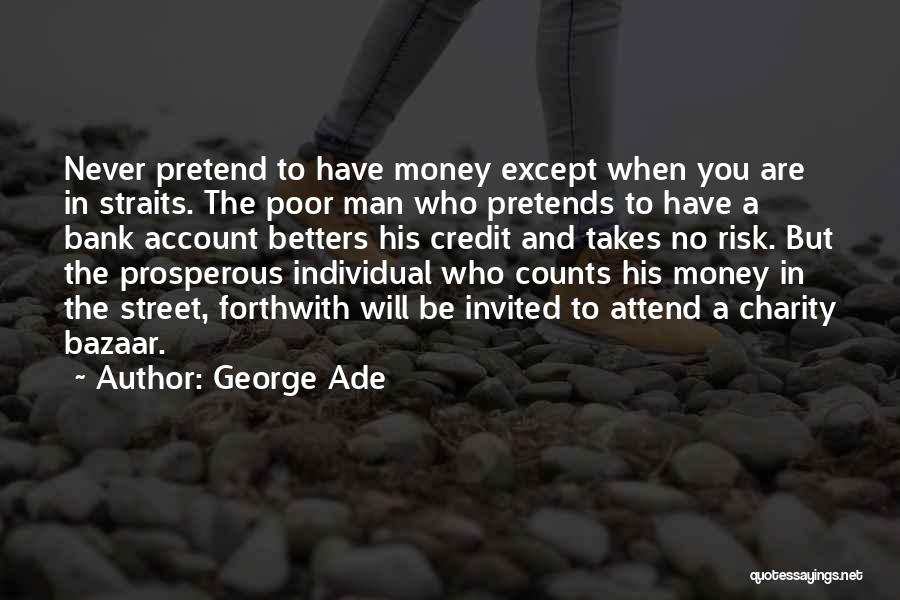 George Ade Quotes: Never Pretend To Have Money Except When You Are In Straits. The Poor Man Who Pretends To Have A Bank