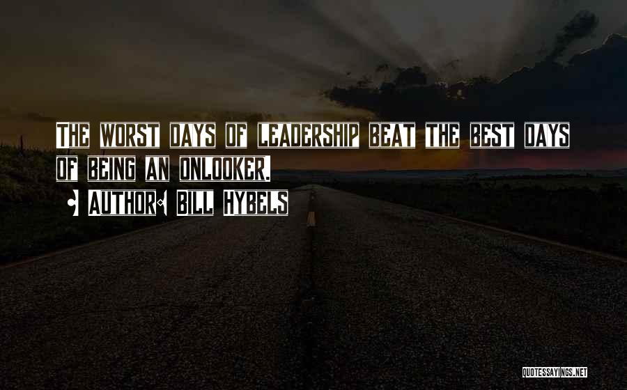 Bill Hybels Quotes: The Worst Days Of Leadership Beat The Best Days Of Being An Onlooker.