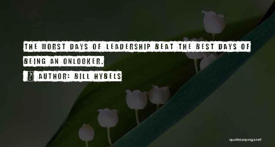 Bill Hybels Quotes: The Worst Days Of Leadership Beat The Best Days Of Being An Onlooker.
