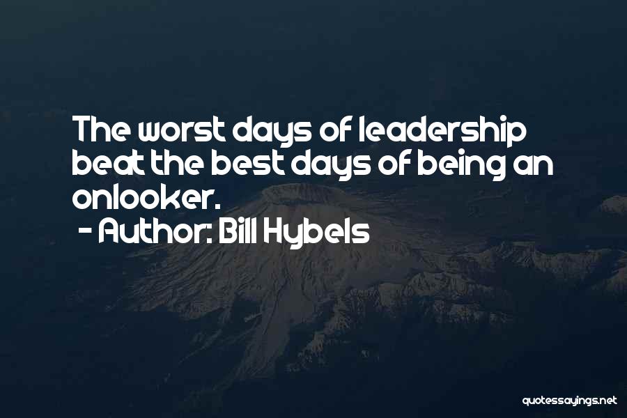 Bill Hybels Quotes: The Worst Days Of Leadership Beat The Best Days Of Being An Onlooker.