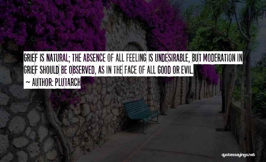 Plutarch Quotes: Grief Is Natural; The Absence Of All Feeling Is Undesirable, But Moderation In Grief Should Be Observed, As In The