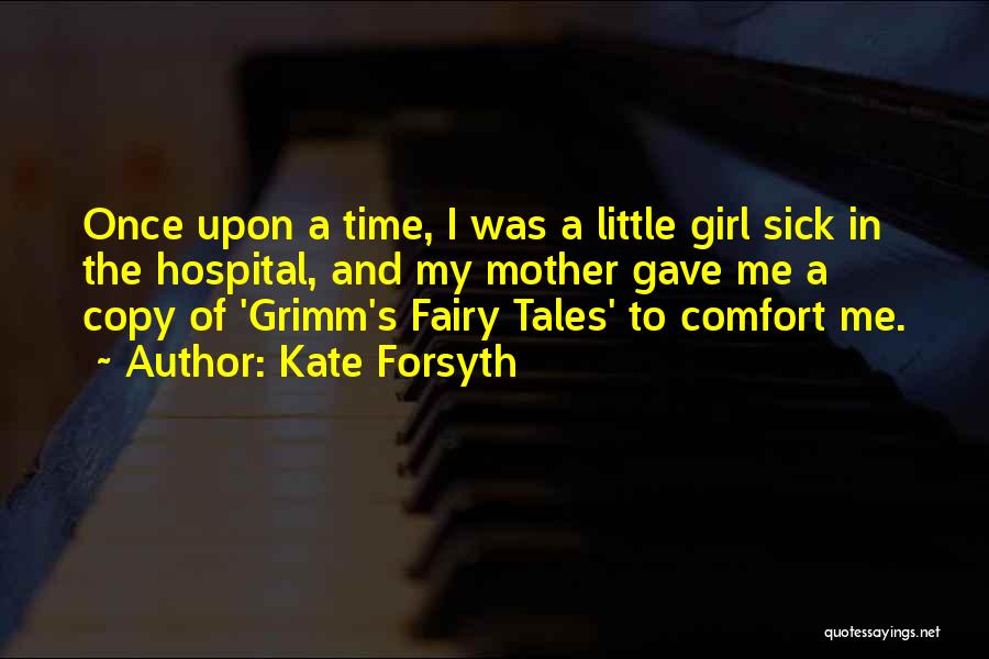 Kate Forsyth Quotes: Once Upon A Time, I Was A Little Girl Sick In The Hospital, And My Mother Gave Me A Copy