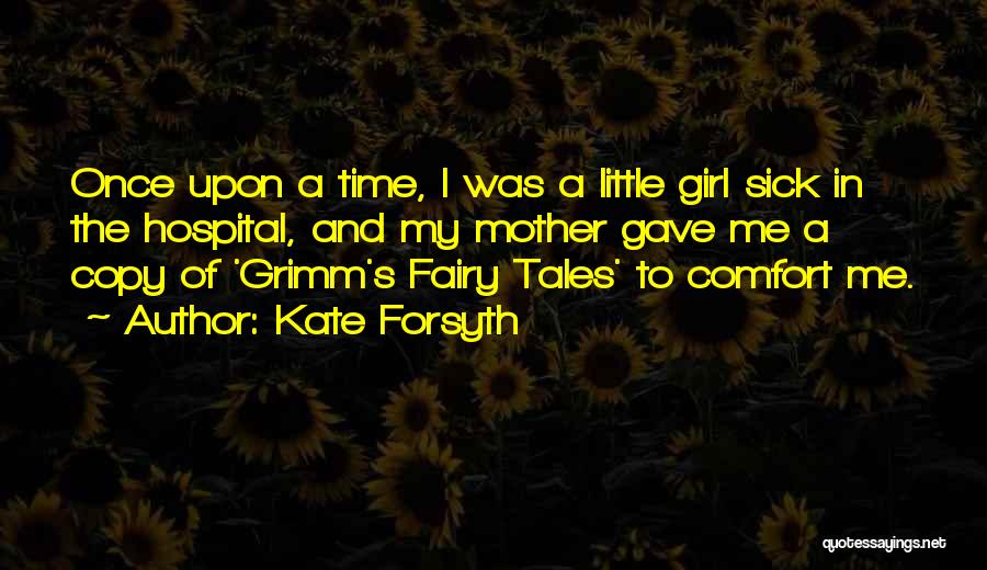 Kate Forsyth Quotes: Once Upon A Time, I Was A Little Girl Sick In The Hospital, And My Mother Gave Me A Copy