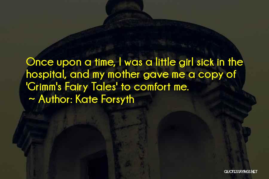 Kate Forsyth Quotes: Once Upon A Time, I Was A Little Girl Sick In The Hospital, And My Mother Gave Me A Copy