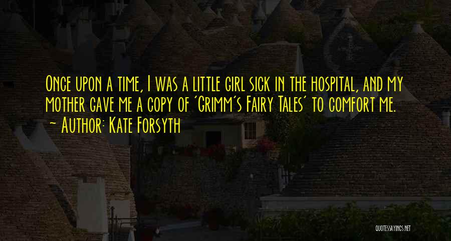 Kate Forsyth Quotes: Once Upon A Time, I Was A Little Girl Sick In The Hospital, And My Mother Gave Me A Copy
