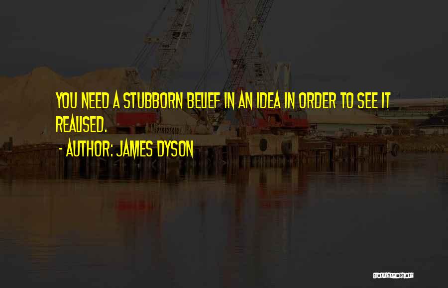 James Dyson Quotes: You Need A Stubborn Belief In An Idea In Order To See It Realised.