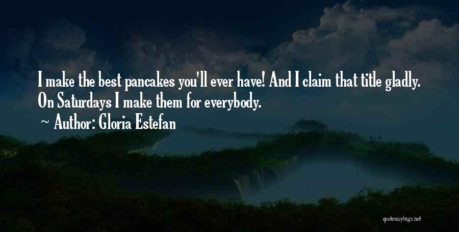 Gloria Estefan Quotes: I Make The Best Pancakes You'll Ever Have! And I Claim That Title Gladly. On Saturdays I Make Them For