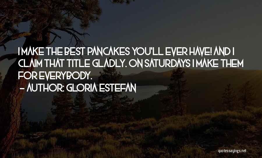 Gloria Estefan Quotes: I Make The Best Pancakes You'll Ever Have! And I Claim That Title Gladly. On Saturdays I Make Them For