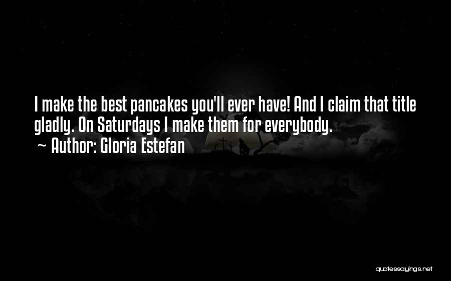 Gloria Estefan Quotes: I Make The Best Pancakes You'll Ever Have! And I Claim That Title Gladly. On Saturdays I Make Them For