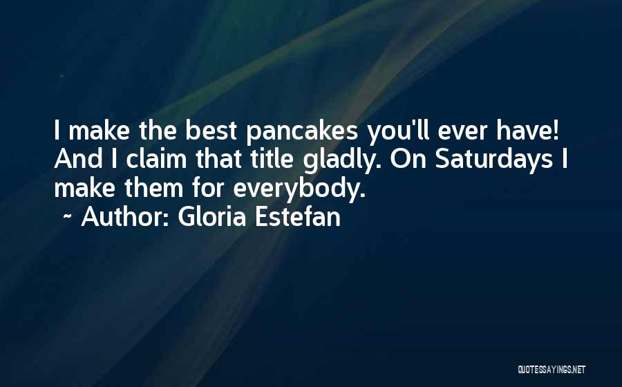 Gloria Estefan Quotes: I Make The Best Pancakes You'll Ever Have! And I Claim That Title Gladly. On Saturdays I Make Them For