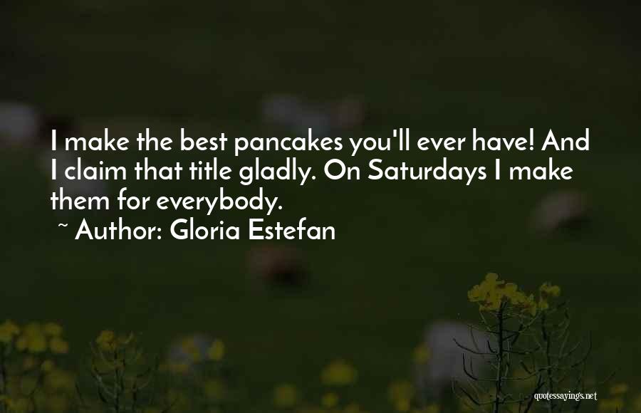 Gloria Estefan Quotes: I Make The Best Pancakes You'll Ever Have! And I Claim That Title Gladly. On Saturdays I Make Them For