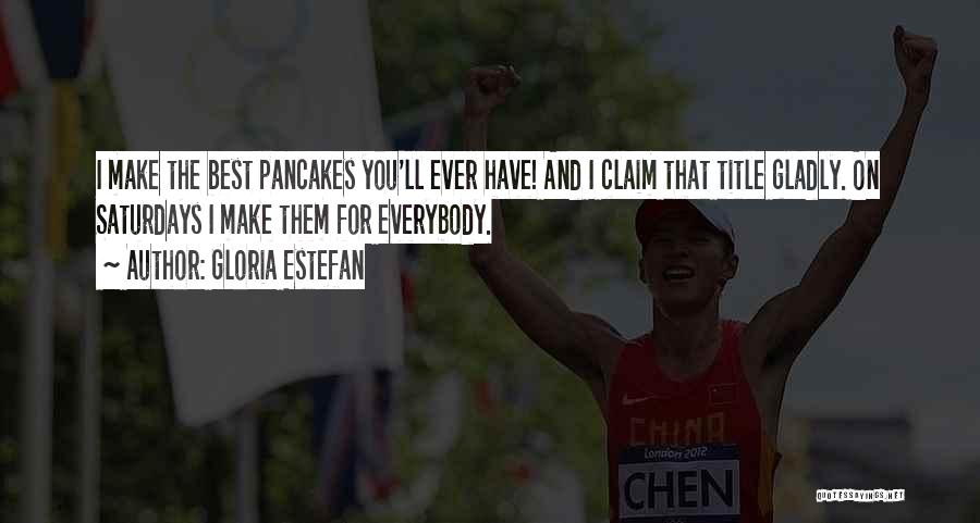 Gloria Estefan Quotes: I Make The Best Pancakes You'll Ever Have! And I Claim That Title Gladly. On Saturdays I Make Them For