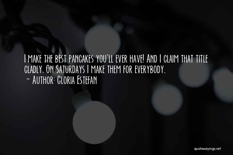 Gloria Estefan Quotes: I Make The Best Pancakes You'll Ever Have! And I Claim That Title Gladly. On Saturdays I Make Them For