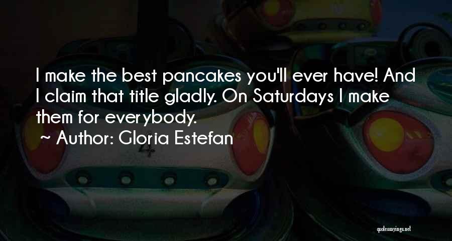 Gloria Estefan Quotes: I Make The Best Pancakes You'll Ever Have! And I Claim That Title Gladly. On Saturdays I Make Them For