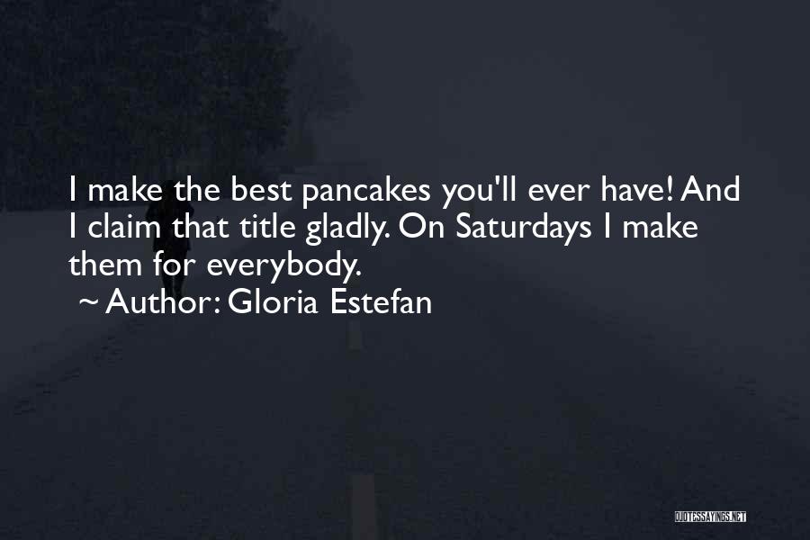 Gloria Estefan Quotes: I Make The Best Pancakes You'll Ever Have! And I Claim That Title Gladly. On Saturdays I Make Them For