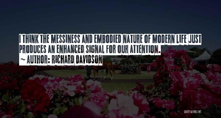 Richard Davidson Quotes: I Think The Messiness And Embodied Nature Of Modern Life Just Produces An Enhanced Signal For Our Attention.