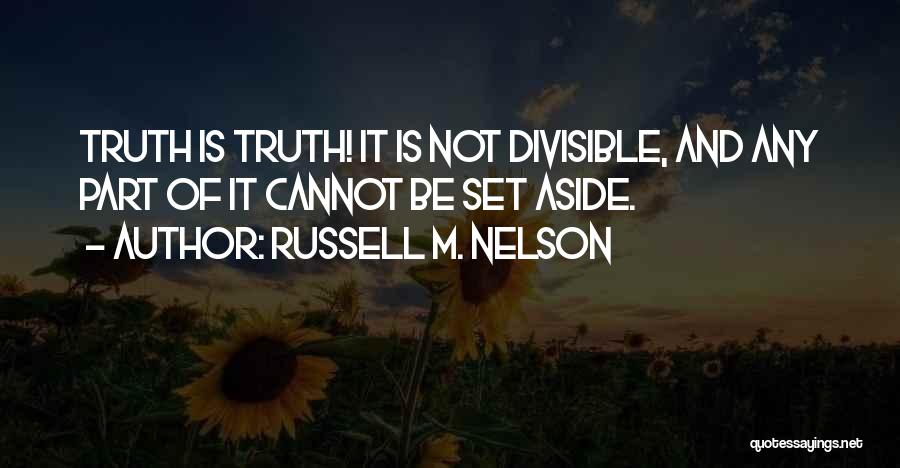 Russell M. Nelson Quotes: Truth Is Truth! It Is Not Divisible, And Any Part Of It Cannot Be Set Aside.