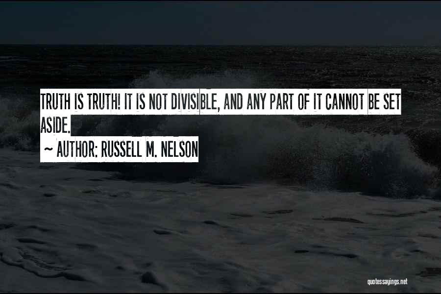 Russell M. Nelson Quotes: Truth Is Truth! It Is Not Divisible, And Any Part Of It Cannot Be Set Aside.