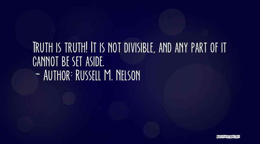 Russell M. Nelson Quotes: Truth Is Truth! It Is Not Divisible, And Any Part Of It Cannot Be Set Aside.