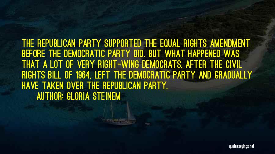 Gloria Steinem Quotes: The Republican Party Supported The Equal Rights Amendment Before The Democratic Party Did. But What Happened Was That A Lot