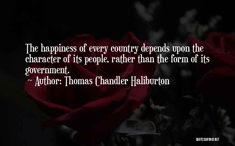 Thomas Chandler Haliburton Quotes: The Happiness Of Every Country Depends Upon The Character Of Its People, Rather Than The Form Of Its Government.