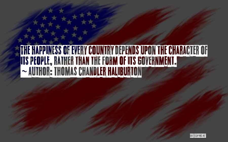 Thomas Chandler Haliburton Quotes: The Happiness Of Every Country Depends Upon The Character Of Its People, Rather Than The Form Of Its Government.