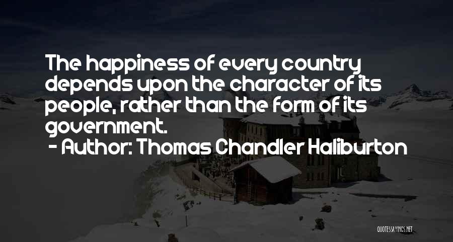 Thomas Chandler Haliburton Quotes: The Happiness Of Every Country Depends Upon The Character Of Its People, Rather Than The Form Of Its Government.