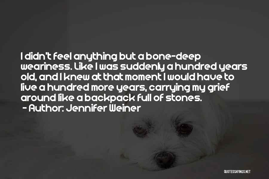 Jennifer Weiner Quotes: I Didn't Feel Anything But A Bone-deep Weariness. Like I Was Suddenly A Hundred Years Old, And I Knew At