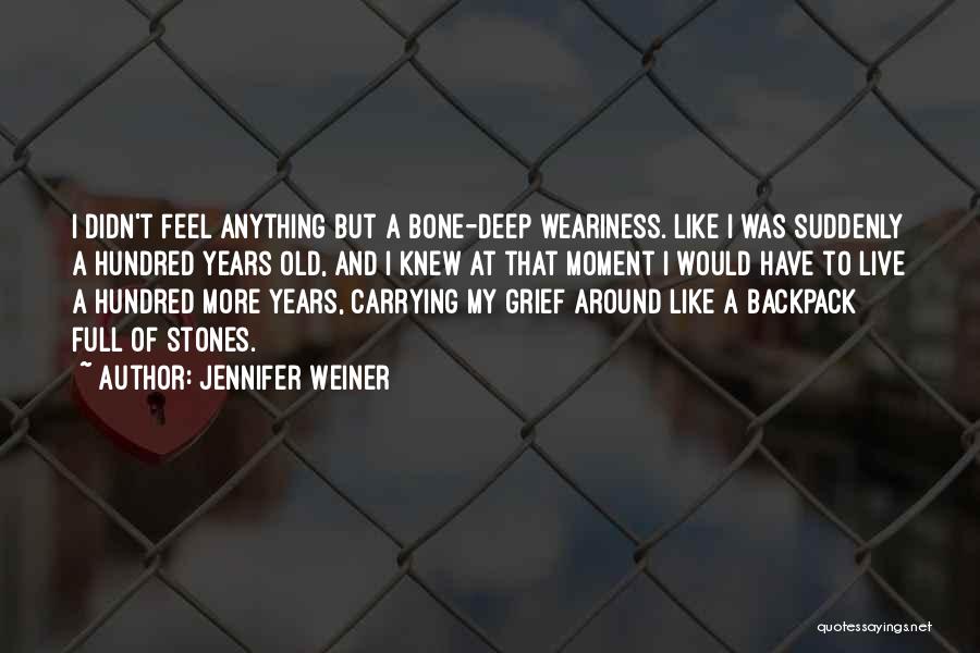 Jennifer Weiner Quotes: I Didn't Feel Anything But A Bone-deep Weariness. Like I Was Suddenly A Hundred Years Old, And I Knew At