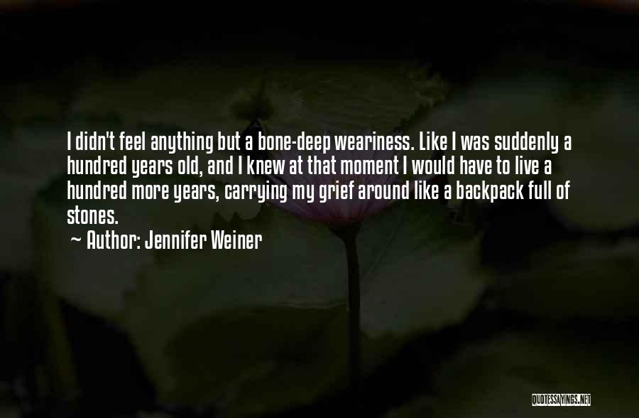 Jennifer Weiner Quotes: I Didn't Feel Anything But A Bone-deep Weariness. Like I Was Suddenly A Hundred Years Old, And I Knew At