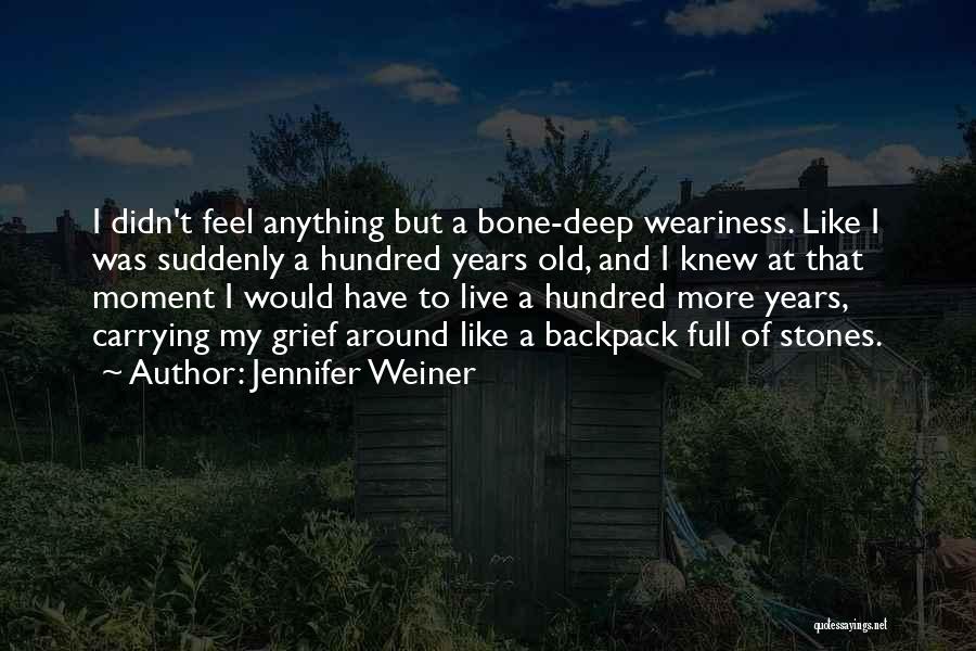 Jennifer Weiner Quotes: I Didn't Feel Anything But A Bone-deep Weariness. Like I Was Suddenly A Hundred Years Old, And I Knew At