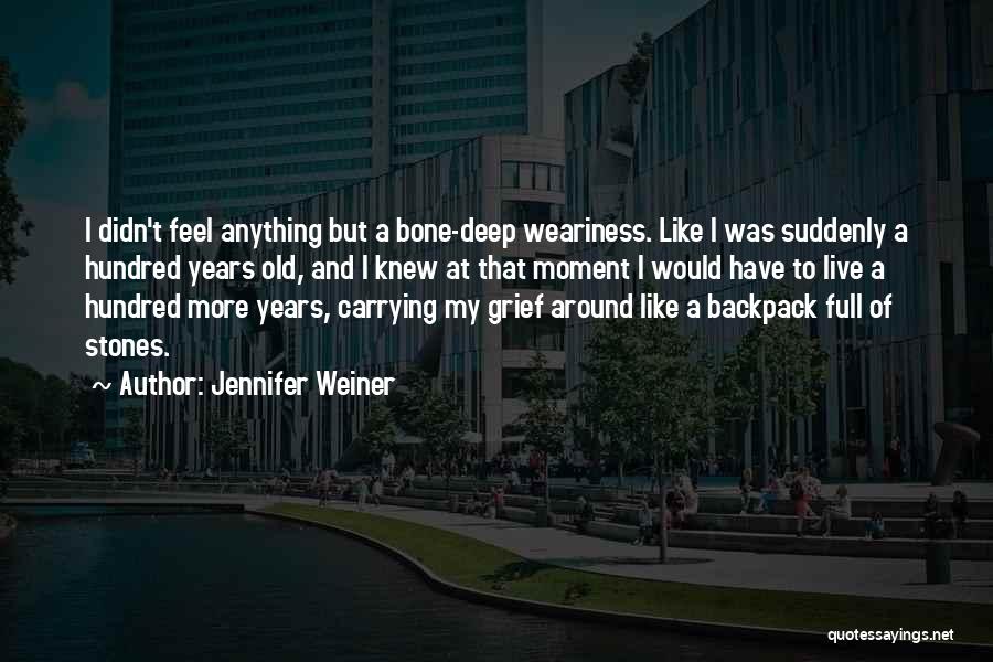 Jennifer Weiner Quotes: I Didn't Feel Anything But A Bone-deep Weariness. Like I Was Suddenly A Hundred Years Old, And I Knew At