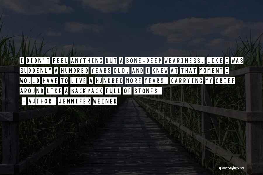 Jennifer Weiner Quotes: I Didn't Feel Anything But A Bone-deep Weariness. Like I Was Suddenly A Hundred Years Old, And I Knew At