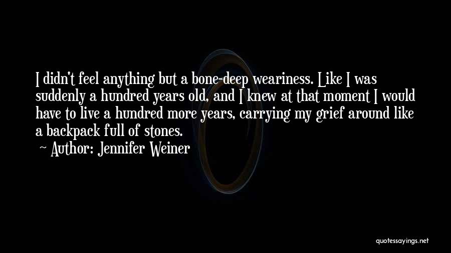 Jennifer Weiner Quotes: I Didn't Feel Anything But A Bone-deep Weariness. Like I Was Suddenly A Hundred Years Old, And I Knew At