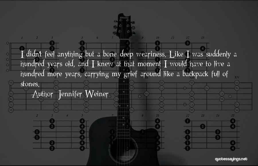 Jennifer Weiner Quotes: I Didn't Feel Anything But A Bone-deep Weariness. Like I Was Suddenly A Hundred Years Old, And I Knew At