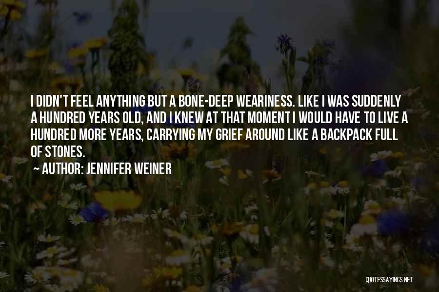 Jennifer Weiner Quotes: I Didn't Feel Anything But A Bone-deep Weariness. Like I Was Suddenly A Hundred Years Old, And I Knew At