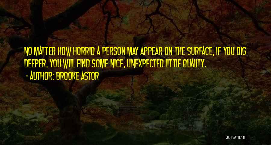 Brooke Astor Quotes: No Matter How Horrid A Person May Appear On The Surface, If You Dig Deeper, You Will Find Some Nice,
